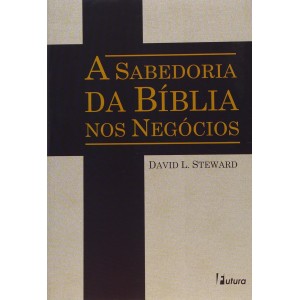 A Sabedoria da Bíblia nos Negócios, David S. Steward A Sabedoria da Bíblia nos Negócios, David S. Steward