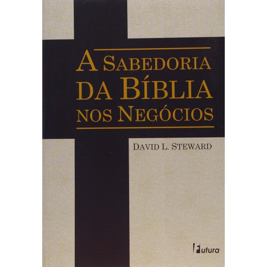 A Sabedoria da Bíblia nos Negócios, David S. Steward A Sabedoria da Bíblia nos Negócios, David S. Steward