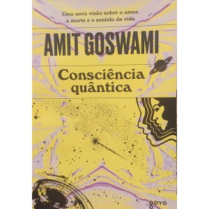 Consciência Quântica, Uma Nova Visão Sobre o Amor, a Morte e o Sentido da Vida, Amit Goswami