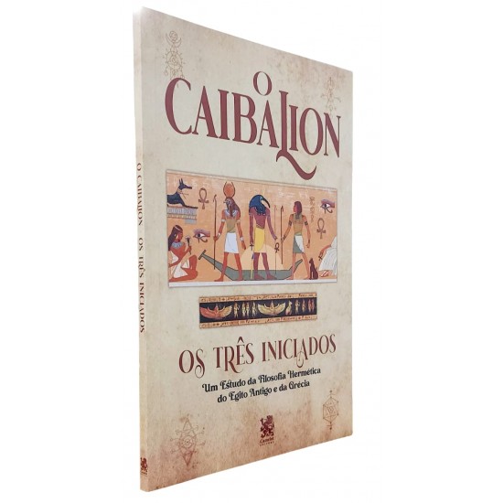 O Caibalion, Os Três Iniciados. Um Estudo da Filosofia Hermética do Egito Antigo e da Grécia O Caibalion, Os Três Iniciados. Um Estudo da Filosofia Hermética do Egito Antigo e da Grécia