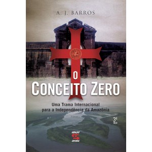 O Conceito Zero. Uma Trama Internacional Para a Independência da Amazônia, A. J. Barros