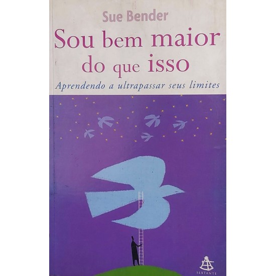 Sou Bem Maior que Isso. Aprendendo a Ultrapassar Seus Limites, Sue Bender Sou Bem Maior que Isso. Aprendendo a Ultrapassar Seus Limites, Sue Bender